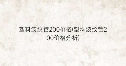塑料波纹管200价格(塑料波纹管200价格分析)