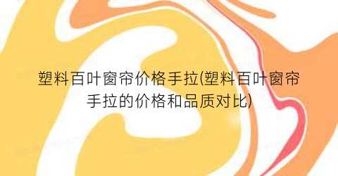 塑料百叶窗帘价格手拉(塑料百叶窗帘手拉的价格和品质对比)