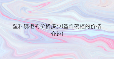 塑料碗柜的价格多少(塑料碗柜的价格介绍)