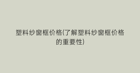 塑料纱窗框价格(了解塑料纱窗框价格的重要性)