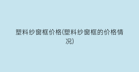 塑料纱窗框价格(塑料纱窗框的价格情况)