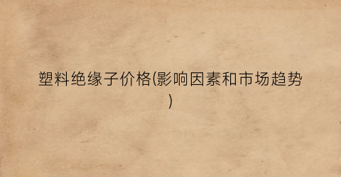 塑料绝缘子价格(影响因素和市场趋势)