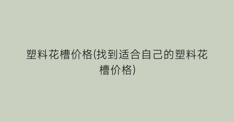 塑料花槽价格(找到适合自己的塑料花槽价格)