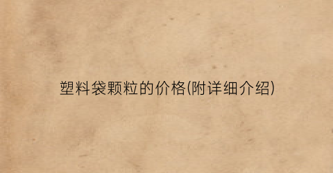 塑料袋颗粒的价格(附详细介绍)