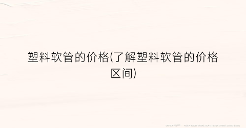 塑料软管的价格(了解塑料软管的价格区间)