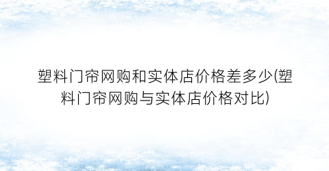 “塑料门帘网购和实体店价格差多少(塑料门帘网购与实体店价格对比)