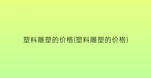 塑料雕塑的价格(塑料雕塑的价格)