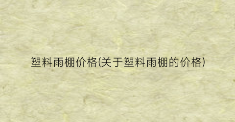 塑料雨棚价格(关于塑料雨棚的价格)