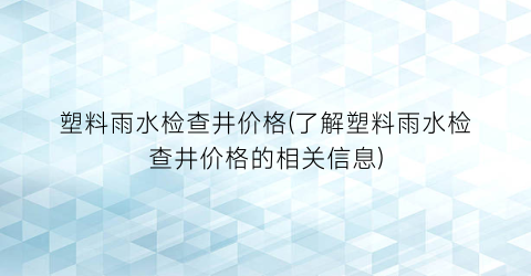 塑料雨水检查井价格(了解塑料雨水检查井价格的相关信息)