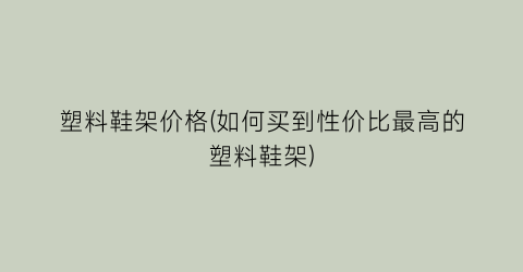 塑料鞋架价格(如何买到性价比最高的塑料鞋架)