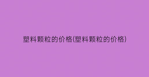 塑料颗粒的价格(塑料颗粒的价格)