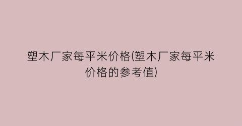 塑木厂家每平米价格(塑木厂家每平米价格的参考值)