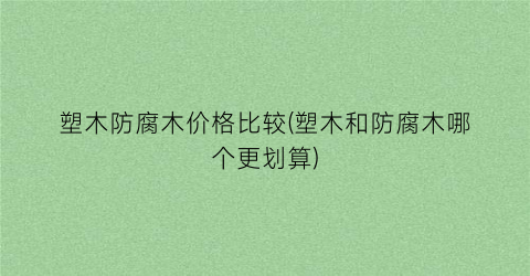 塑木防腐木价格比较(塑木和防腐木哪个更划算)
