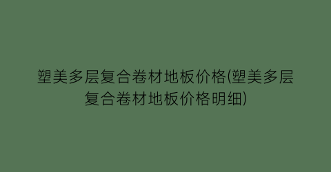 塑美多层复合卷材地板价格(塑美多层复合卷材地板价格明细)