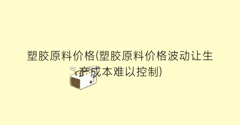 “塑胶原料价格(塑胶原料价格波动让生产成本难以控制)