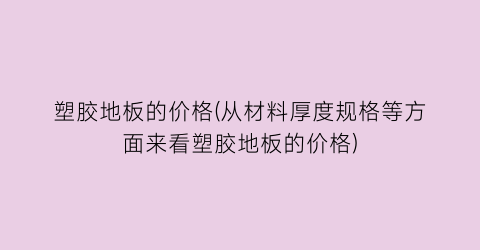 塑胶地板的价格(从材料厚度规格等方面来看塑胶地板的价格)