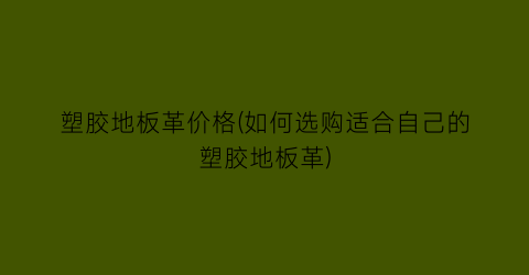 塑胶地板革价格(如何选购适合自己的塑胶地板革)