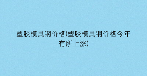 塑胶模具钢价格(塑胶模具钢价格今年有所上涨)