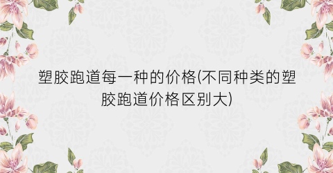 塑胶跑道每一种的价格(不同种类的塑胶跑道价格区别大)