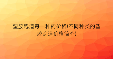 塑胶跑道每一种的价格(不同种类的塑胶跑道价格简介)