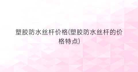 塑胶防水丝杆价格(塑胶防水丝杆的价格特点)