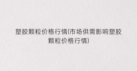 塑胶颗粒价格行情(市场供需影响塑胶颗粒价格行情)