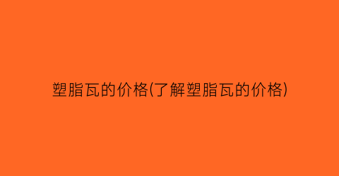 塑脂瓦的价格(了解塑脂瓦的价格)