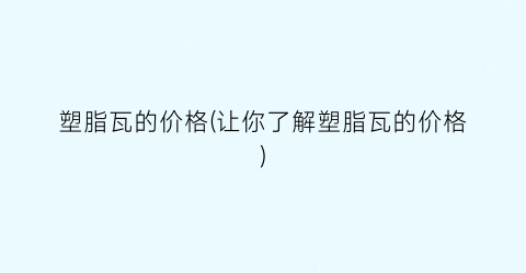 塑脂瓦的价格(让你了解塑脂瓦的价格)