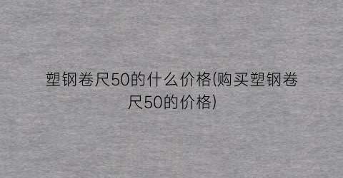 塑钢卷尺50的什么价格(购买塑钢卷尺50的价格)
