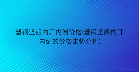 塑钢坚朗内开内倒价格(塑钢坚朗内开内倒的价格走势分析)