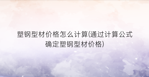 塑钢型材价格怎么计算(通过计算公式确定塑钢型材价格)