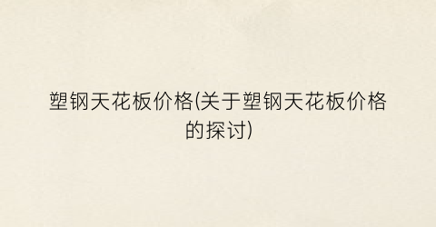 “塑钢天花板价格(关于塑钢天花板价格的探讨)