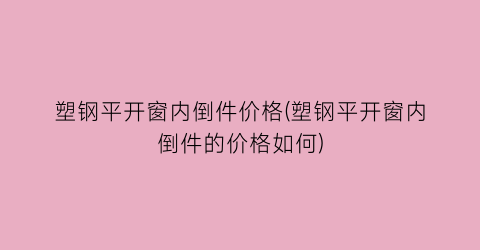 塑钢平开窗内倒件价格(塑钢平开窗内倒件的价格如何)