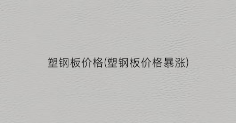 塑钢板价格(塑钢板价格暴涨)