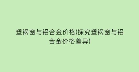 塑钢窗与铝合金价格(探究塑钢窗与铝合金价格差异)