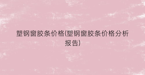塑钢窗胶条价格(塑钢窗胶条价格分析报告)