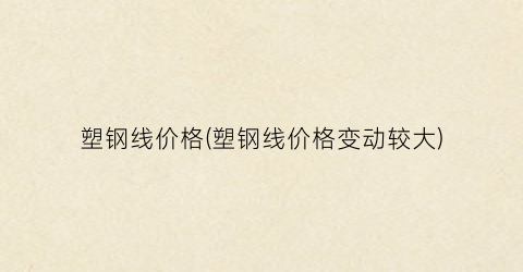 塑钢线价格(塑钢线价格变动较大)