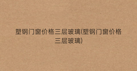 塑钢门窗价格三层玻璃(塑钢门窗价格三层玻璃)