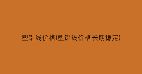塑铝线价格(塑铝线价格长期稳定)