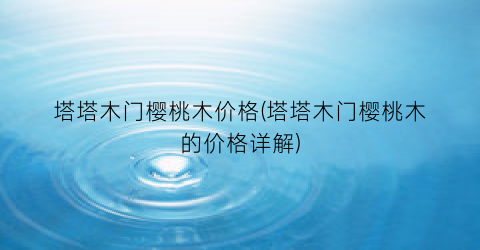 塔塔木门樱桃木价格(塔塔木门樱桃木的价格详解)