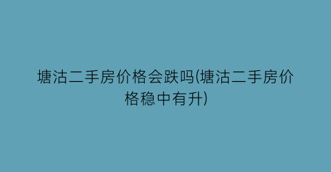 塘沽二手房价格会跌吗(塘沽二手房价格稳中有升)