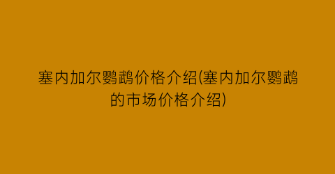 塞内加尔鹦鹉价格介绍(塞内加尔鹦鹉的市场价格介绍)