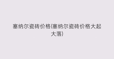 “塞纳尔瓷砖价格(塞纳尔瓷砖价格大起大落)