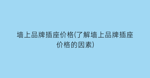 墙上品牌插座价格(了解墙上品牌插座价格的因素)