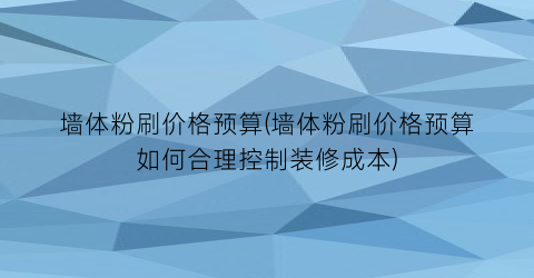 墙体粉刷价格预算(墙体粉刷价格预算如何合理控制装修成本)