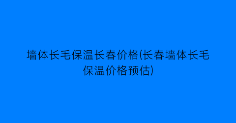 墙体长毛保温长春价格(长春墙体长毛保温价格预估)