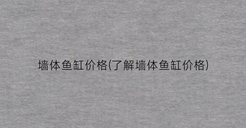 墙体鱼缸价格(了解墙体鱼缸价格)