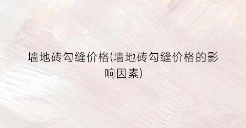 “墙地砖勾缝价格(墙地砖勾缝价格的影响因素)