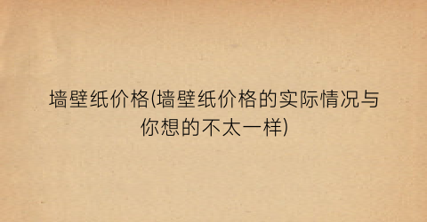 墙壁纸价格(墙壁纸价格的实际情况与你想的不太一样)