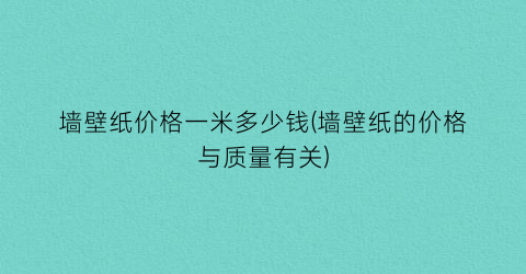 墙壁纸价格一米多少钱(墙壁纸的价格与质量有关)